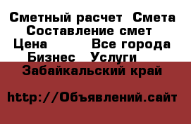 Сметный расчет. Смета. Составление смет › Цена ­ 500 - Все города Бизнес » Услуги   . Забайкальский край